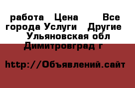 работа › Цена ­ 1 - Все города Услуги » Другие   . Ульяновская обл.,Димитровград г.